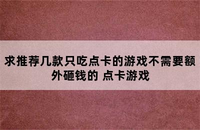 求推荐几款只吃点卡的游戏不需要额外砸钱的 点卡游戏